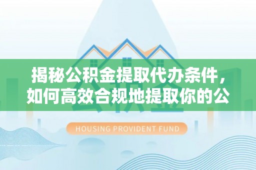 塘厦揭秘公积金提取代办条件，如何高效合规地提取你的公积金