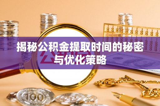 塘厦揭秘公积金提取时间的秘密与优化策略