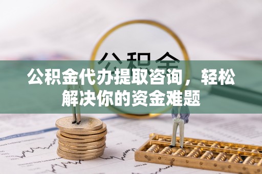 塘厦公积金代办提取咨询，轻松解决你的资金难题