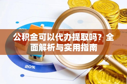 塘厦公积金可以代办提取吗？全面解析与实用指南