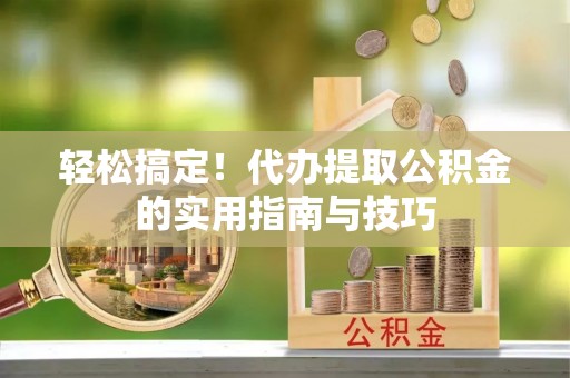 塘厦轻松搞定！代办提取公积金的实用指南与技巧