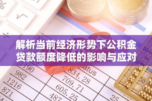 塘厦解析当前经济形势下公积金贷款额度降低的影响与应对策略