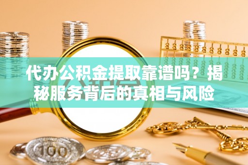 塘厦代办公积金提取靠谱吗？揭秘服务背后的真相与风险
