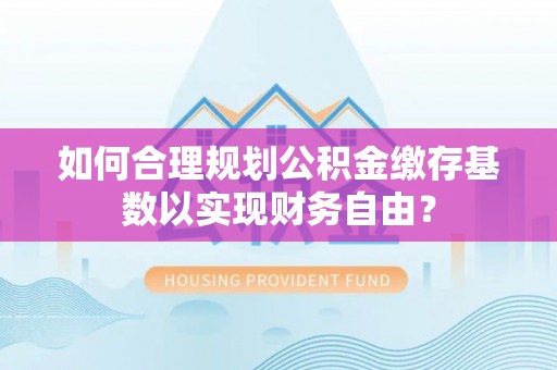 塘厦如何合理规划公积金缴存基数以实现财务自由？