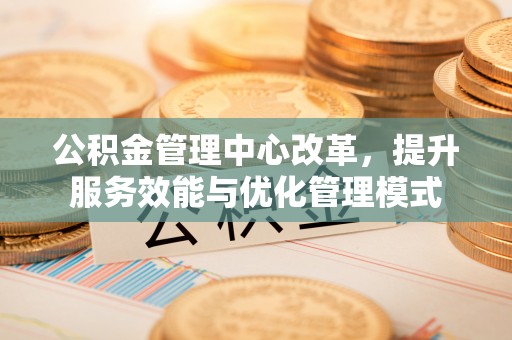 塘厦公积金管理中心改革，提升服务效能与优化管理模式