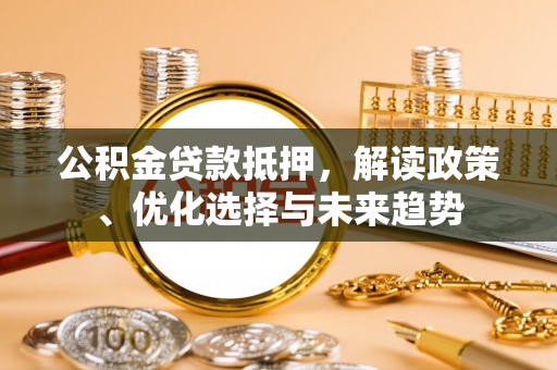 塘厦公积金贷款抵押，解读政策、优化选择与未来趋势