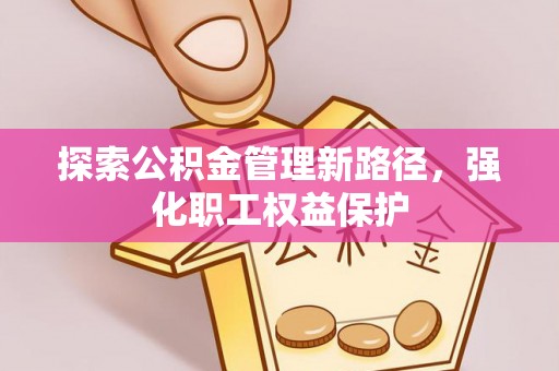 塘厦探索公积金管理新路径，强化职工权益保护