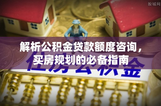 塘厦解析公积金贷款额度咨询，买房规划的必备指南