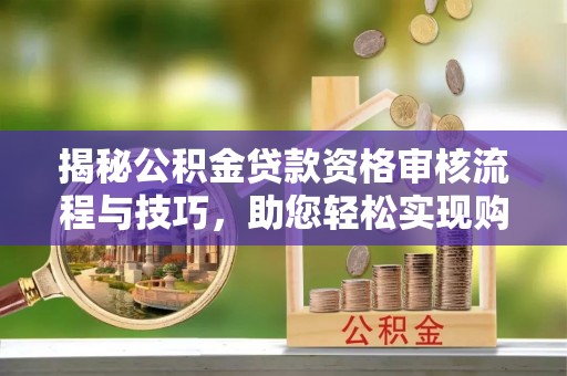 塘厦揭秘公积金贷款资格审核流程与技巧，助您轻松实现购房梦想