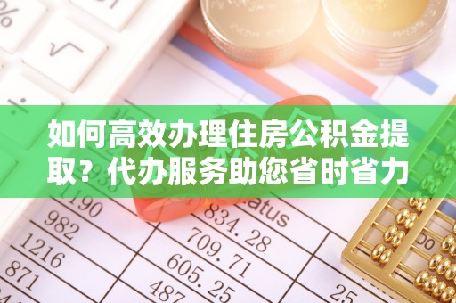 塘厦如何高效办理住房公积金提取？代办服务助您省时省力