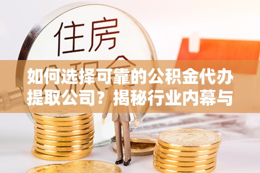 塘厦如何选择可靠的公积金代办提取公司？揭秘行业内幕与服务指南