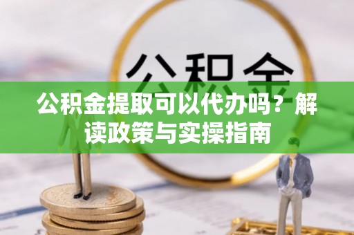 塘厦公积金提取可以代办吗？解读政策与实操指南