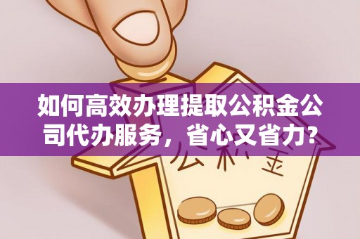 塘厦如何高效办理提取公积金公司代办服务，省心又省力？