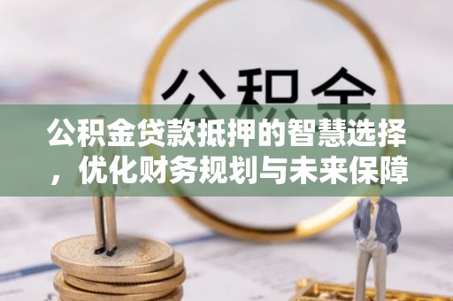 塘厦公积金贷款抵押的智慧选择，优化财务规划与未来保障