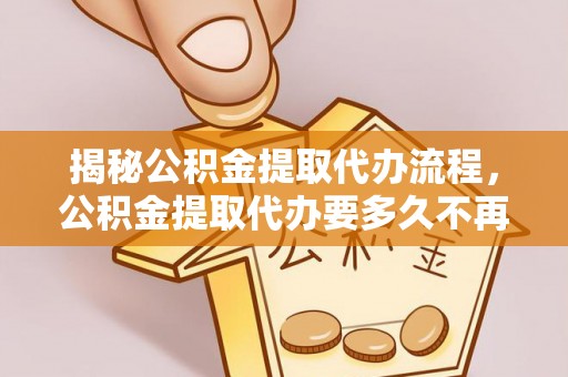 塘厦揭秘公积金提取代办流程，公积金提取代办要多久不再迷茫