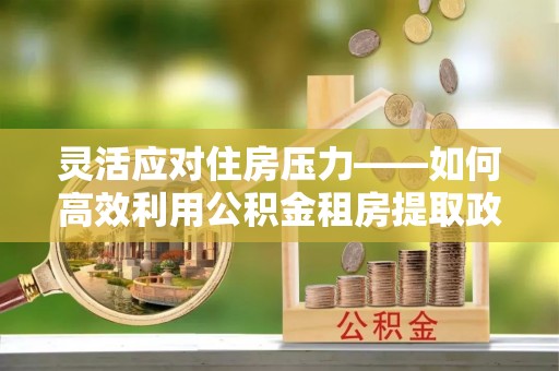 塘厦灵活应对住房压力——如何高效利用公积金租房提取政策