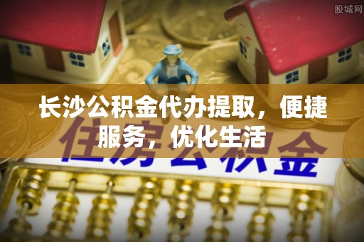 塘厦长沙公积金代办提取，便捷服务，优化生活