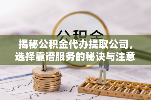 塘厦揭秘公积金代办提取公司，选择靠谱服务的秘诀与注意事项