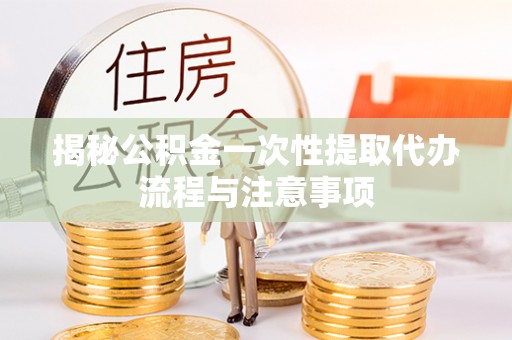 塘厦揭秘公积金一次性提取代办流程与注意事项