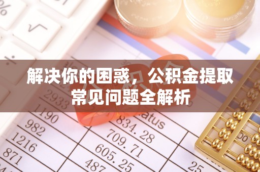 塘厦解决你的困惑，公积金提取常见问题全解析