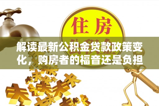 塘厦解读最新公积金贷款政策变化，购房者的福音还是负担？