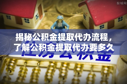 塘厦揭秘公积金提取代办流程，了解公积金提取代办要多久的关键因素