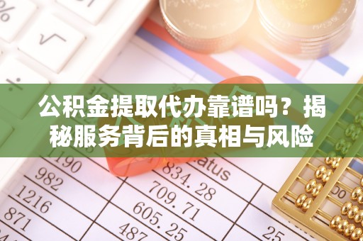 塘厦公积金提取代办靠谱吗？揭秘服务背后的真相与风险
