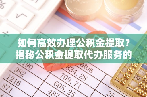 塘厦如何高效办理公积金提取？揭秘公积金提取代办服务的优势与注意事项