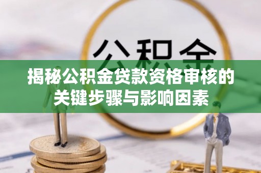 塘厦揭秘公积金贷款资格审核的关键步骤与影响因素