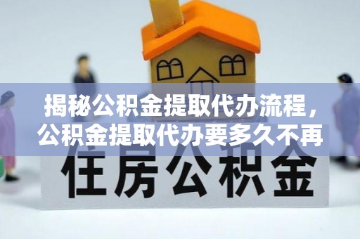 塘厦揭秘公积金提取代办流程，公积金提取代办要多久不再是谜题
