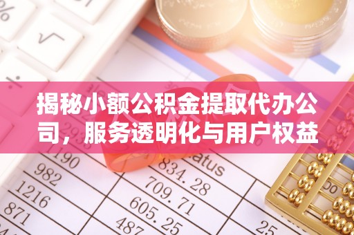 塘厦揭秘小额公积金提取代办公司，服务透明化与用户权益保障