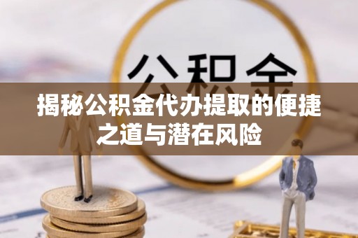 塘厦揭秘公积金代办提取的便捷之道与潜在风险