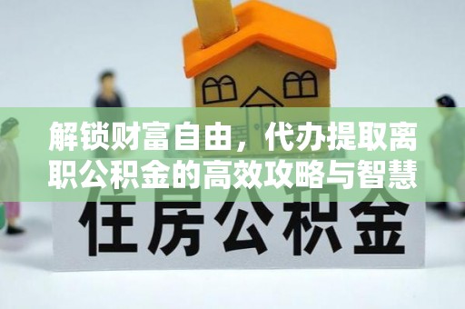 塘厦解锁财富自由，代办提取离职公积金的高效攻略与智慧选择