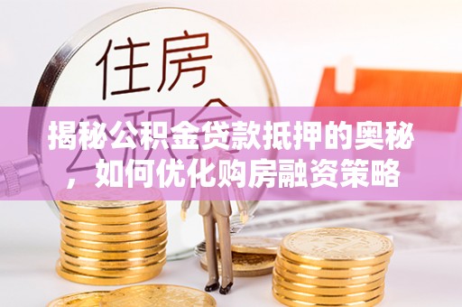 塘厦揭秘公积金贷款抵押的奥秘，如何优化购房融资策略