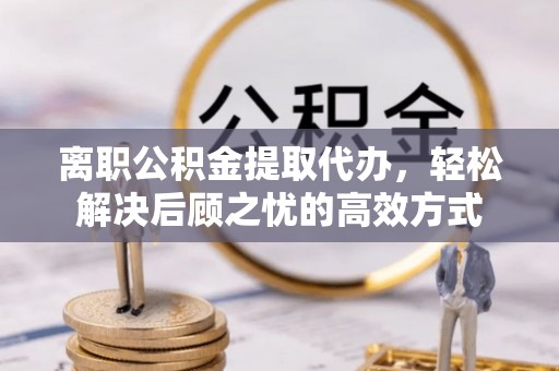 塘厦离职公积金提取代办，轻松解决后顾之忧的高效方式