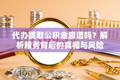 塘厦代办提取公积金靠谱吗？解析服务背后的真相与风险