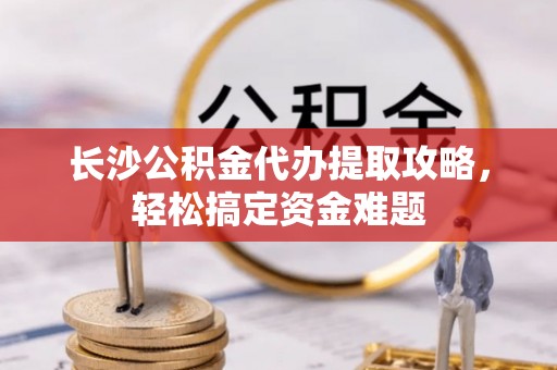 塘厦长沙公积金代办提取攻略，轻松搞定资金难题
