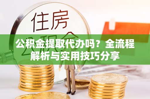 塘厦公积金提取代办吗？全流程解析与实用技巧分享