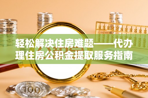 塘厦轻松解决住房难题——代办理住房公积金提取服务指南