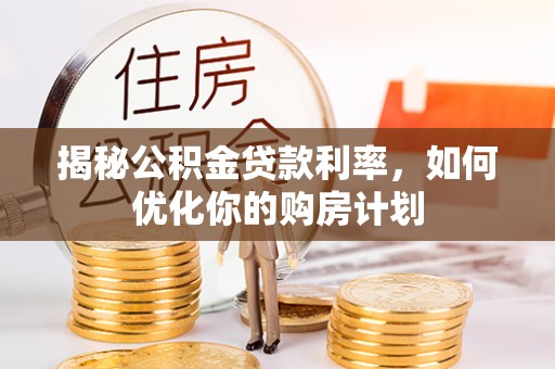 塘厦揭秘公积金贷款利率，如何优化你的购房计划