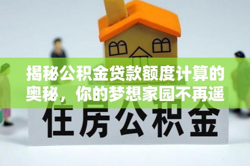 塘厦揭秘公积金贷款额度计算的奥秘，你的梦想家园不再遥不可及