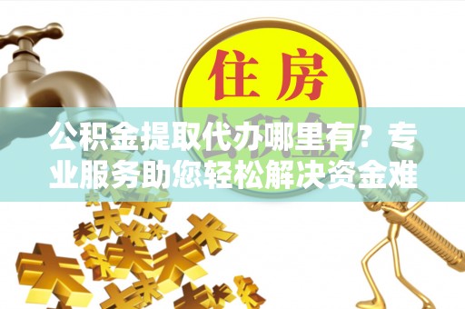 塘厦公积金提取代办哪里有？专业服务助您轻松解决资金难题