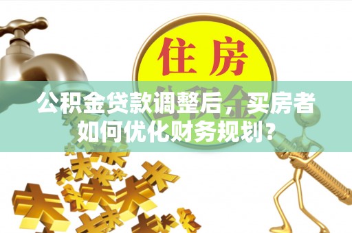 塘厦公积金贷款调整后，买房者如何优化财务规划？