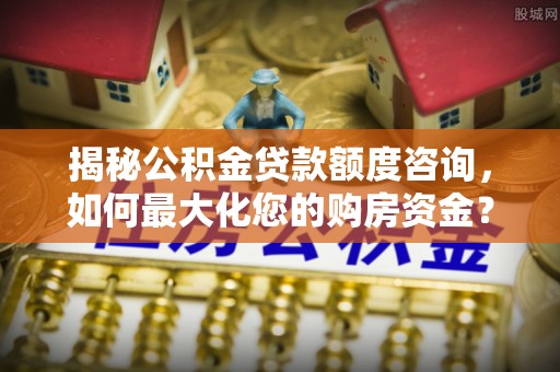 塘厦揭秘公积金贷款额度咨询，如何最大化您的购房资金？