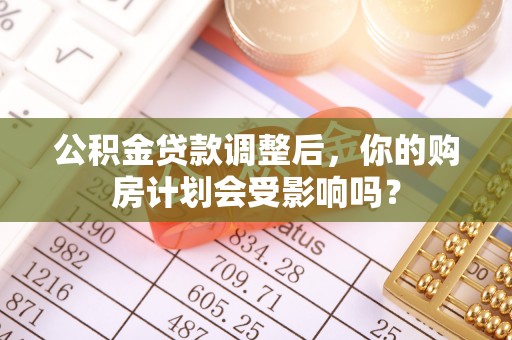 塘厦公积金贷款调整后，你的购房计划会受影响吗？
