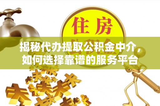塘厦揭秘代办提取公积金中介，如何选择靠谱的服务平台