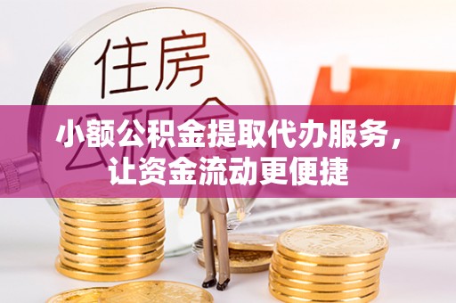 塘厦小额公积金提取代办服务，让资金流动更便捷