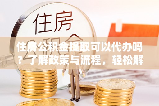 塘厦住房公积金提取可以代办吗？了解政策与流程，轻松解决你的疑问