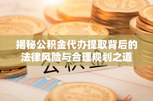 塘厦揭秘公积金代办提取背后的法律风险与合理规划之道