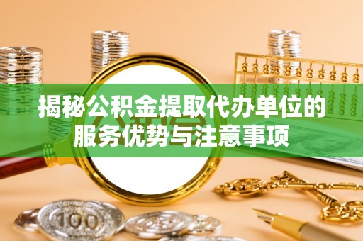 塘厦揭秘公积金提取代办单位的服务优势与注意事项
